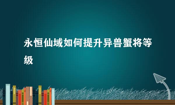 永恒仙域如何提升异兽蟹将等级