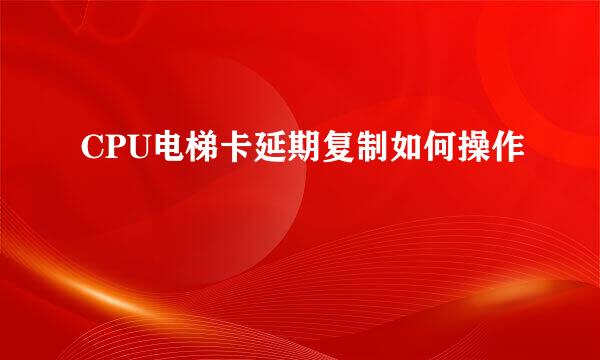 CPU电梯卡延期复制如何操作