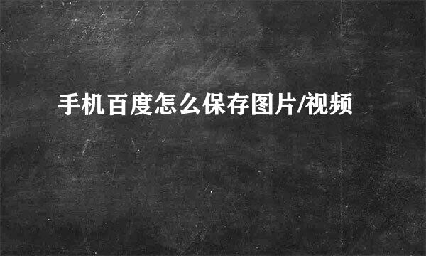 手机百度怎么保存图片/视频