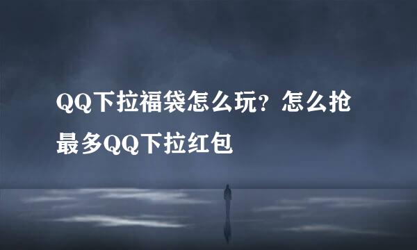 QQ下拉福袋怎么玩？怎么抢最多QQ下拉红包