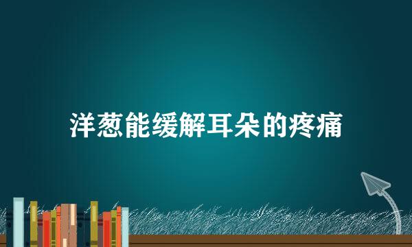 洋葱能缓解耳朵的疼痛