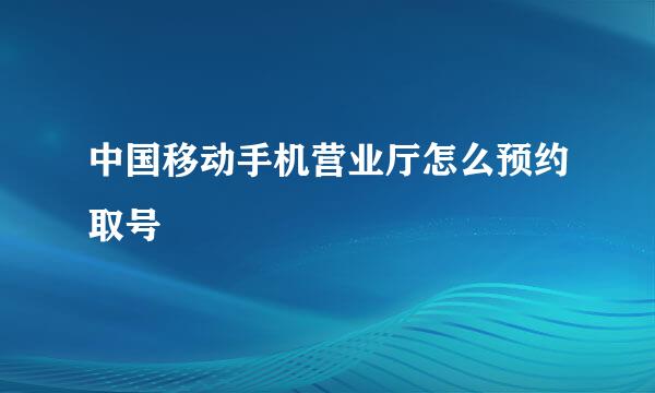 中国移动手机营业厅怎么预约取号