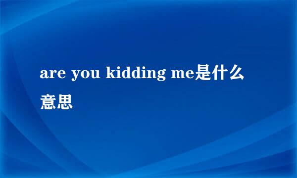 are you kidding me是什么意思