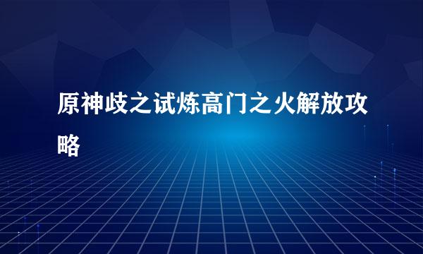 原神歧之试炼高门之火解放攻略