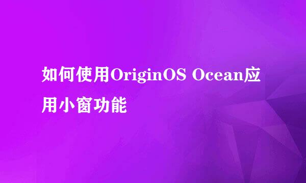 如何使用OriginOS Ocean应用小窗功能