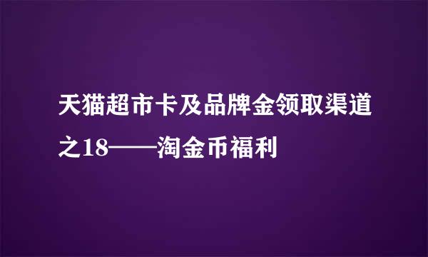 天猫超市卡及品牌金领取渠道之18——淘金币福利