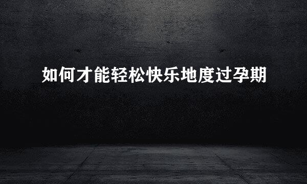 如何才能轻松快乐地度过孕期