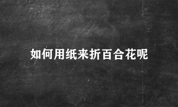 如何用纸来折百合花呢