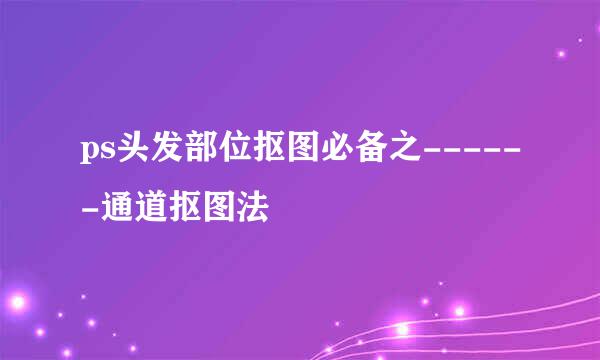 ps头发部位抠图必备之------通道抠图法