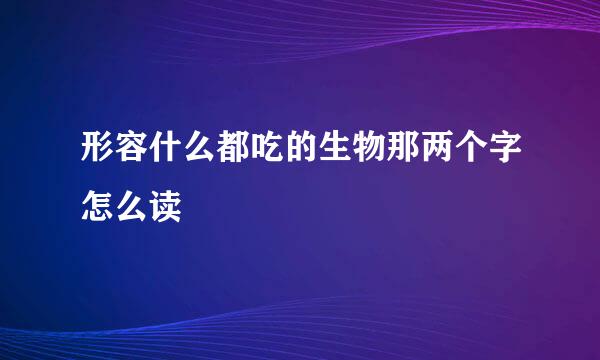 形容什么都吃的生物那两个字怎么读