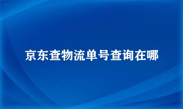 京东查物流单号查询在哪