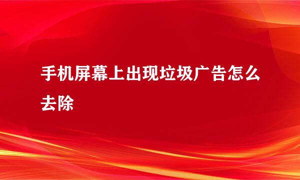 手机屏幕上出现垃圾广告怎么去除
