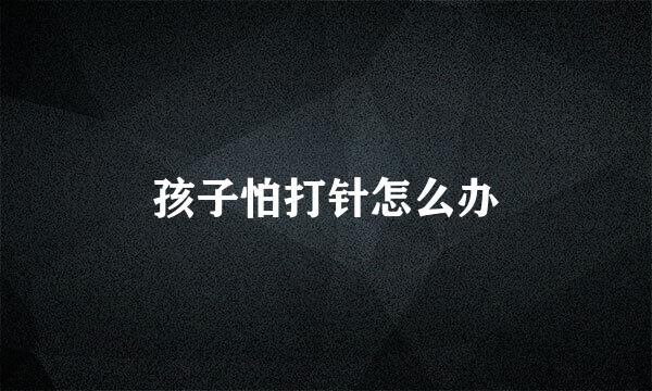 孩子怕打针怎么办