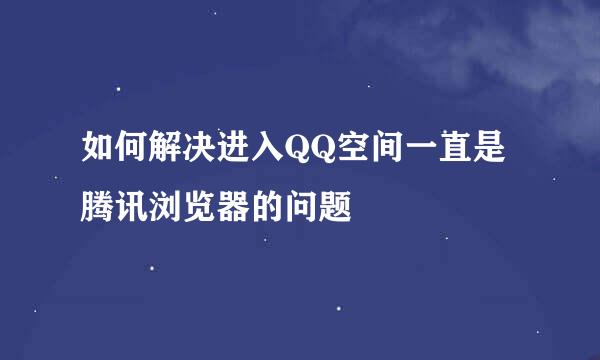 如何解决进入QQ空间一直是腾讯浏览器的问题