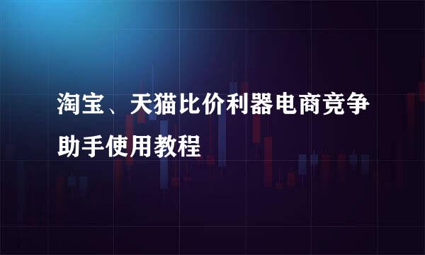 淘宝、天猫比价利器电商竞争助手使用教程