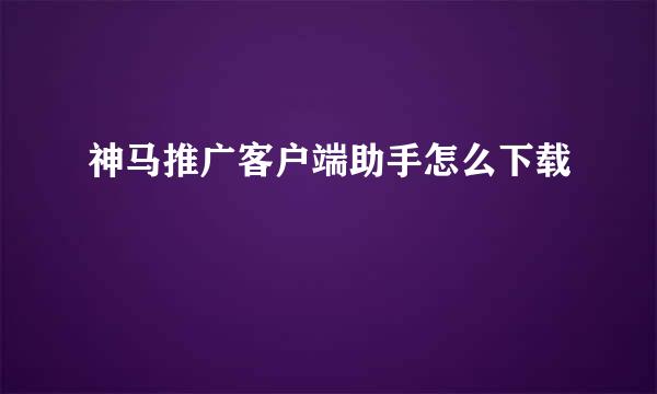 神马推广客户端助手怎么下载
