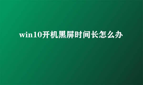 win10开机黑屏时间长怎么办