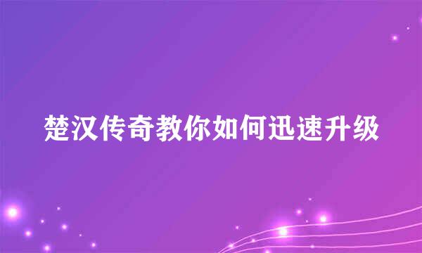 楚汉传奇教你如何迅速升级