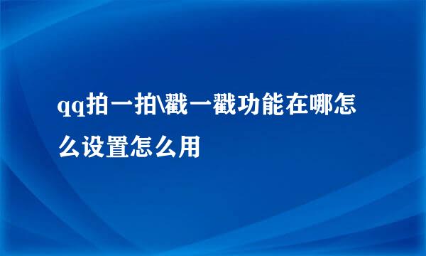 qq拍一拍\戳一戳功能在哪怎么设置怎么用