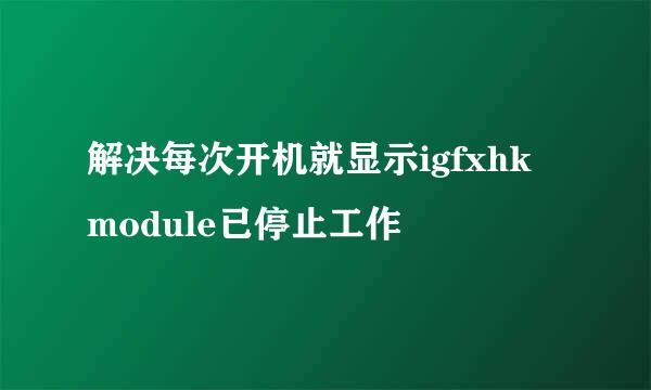 解决每次开机就显示igfxhk module已停止工作