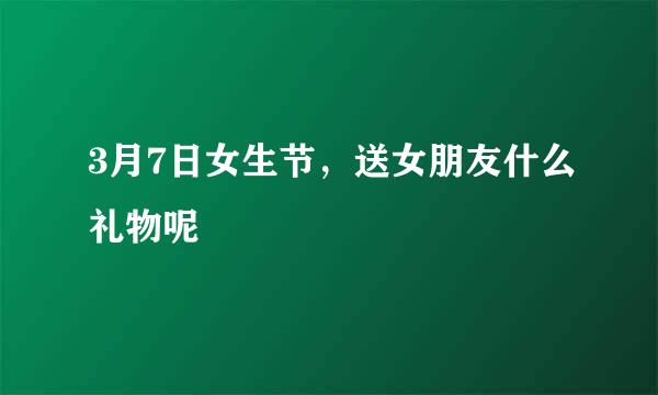 3月7日女生节，送女朋友什么礼物呢