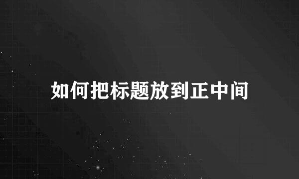 如何把标题放到正中间