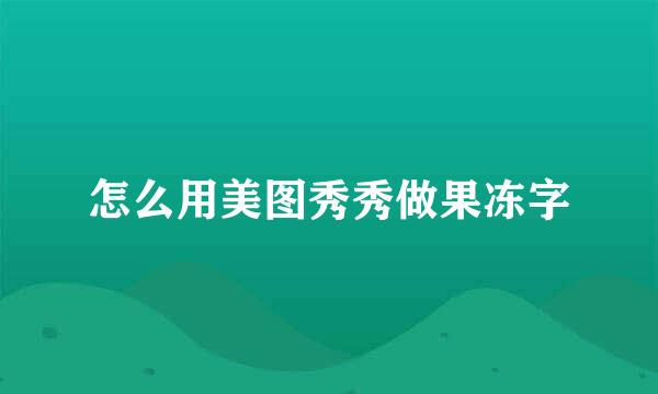 怎么用美图秀秀做果冻字