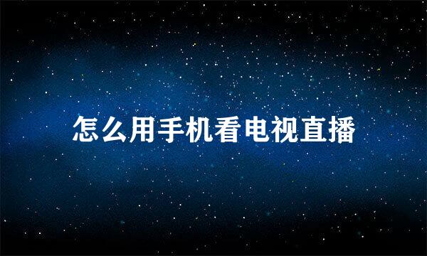 怎么用手机看电视直播