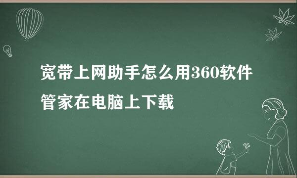 宽带上网助手怎么用360软件管家在电脑上下载