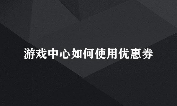 游戏中心如何使用优惠券