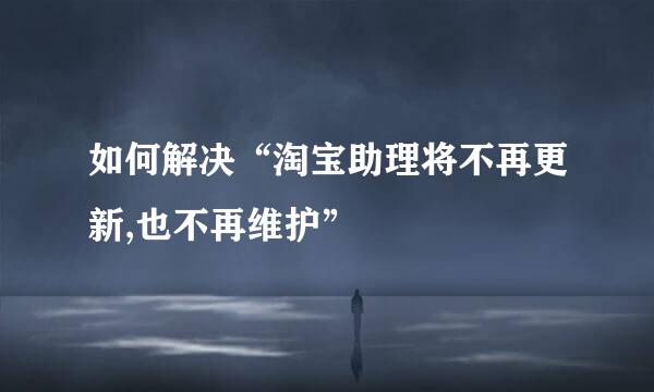 如何解决“淘宝助理将不再更新,也不再维护”