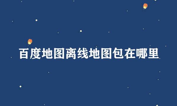 百度地图离线地图包在哪里