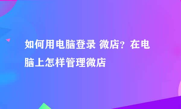 如何用电脑登录 微店？在电脑上怎样管理微店