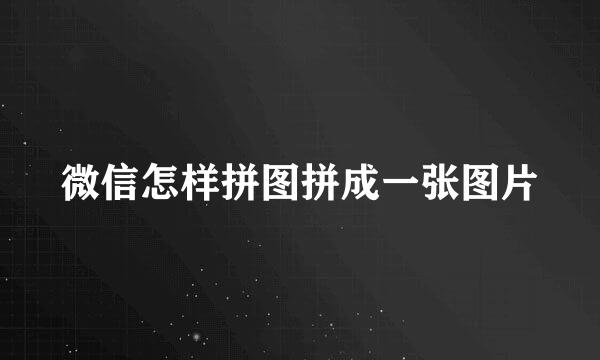 微信怎样拼图拼成一张图片