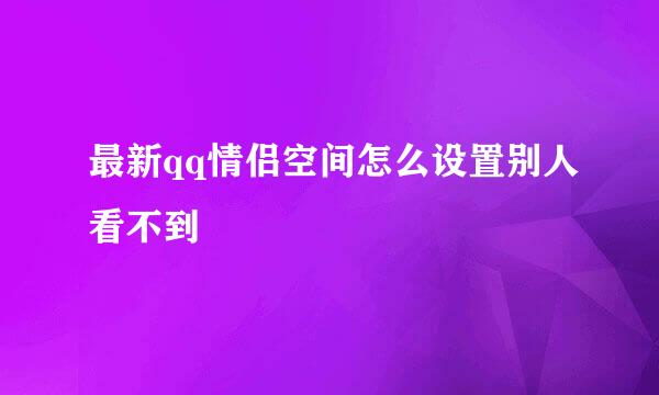最新qq情侣空间怎么设置别人看不到