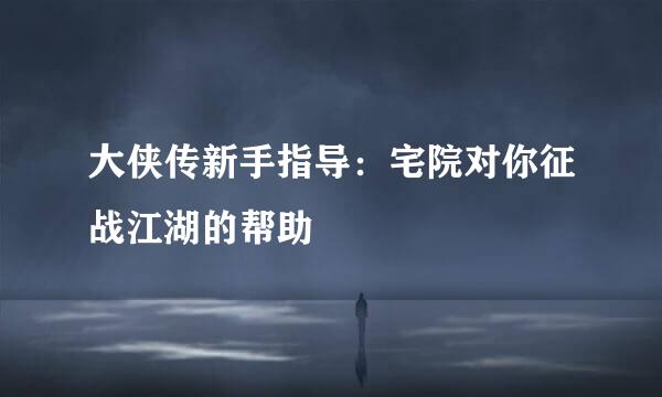 大侠传新手指导：宅院对你征战江湖的帮助
