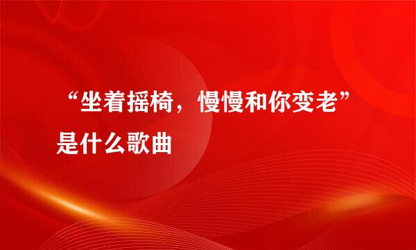 “坐着摇椅，慢慢和你变老”是什么歌曲