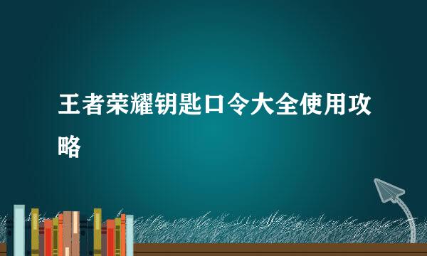 王者荣耀钥匙口令大全使用攻略