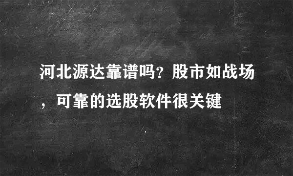 河北源达靠谱吗？股市如战场，可靠的选股软件很关键