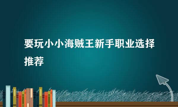 要玩小小海贼王新手职业选择推荐
