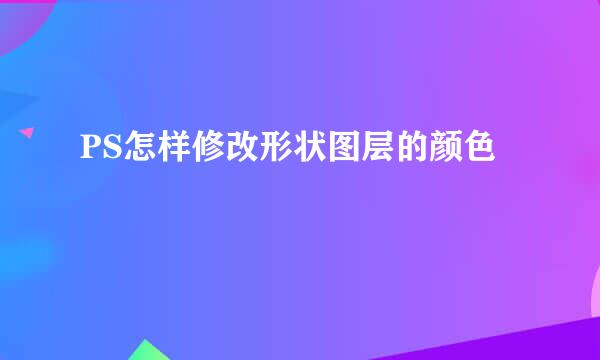 PS怎样修改形状图层的颜色