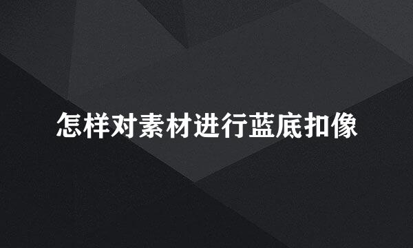 怎样对素材进行蓝底扣像