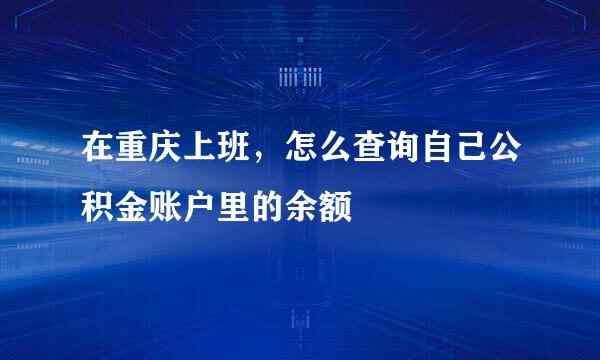 在重庆上班，怎么查询自己公积金账户里的余额