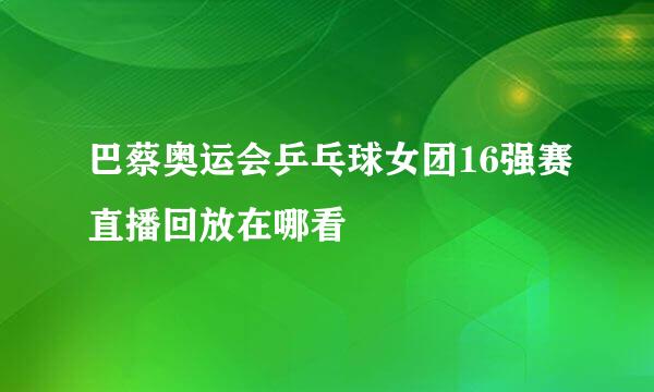 巴蔡奥运会乒乓球女团16强赛直播回放在哪看