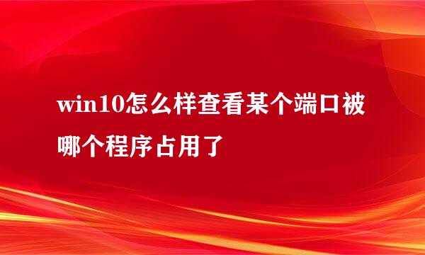win10怎么样查看某个端口被哪个程序占用了