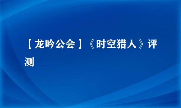【龙吟公会】《时空猎人》评测