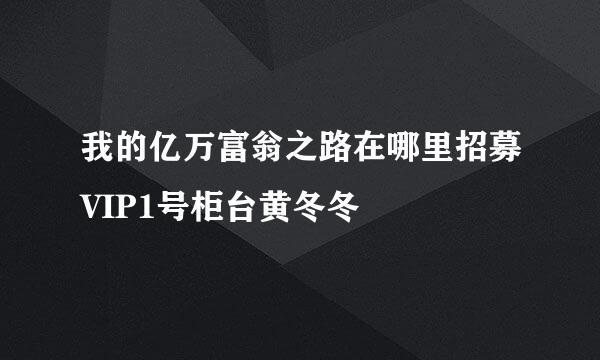 我的亿万富翁之路在哪里招募VIP1号柜台黄冬冬