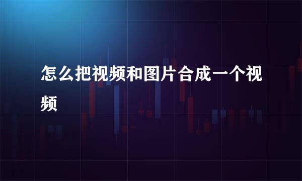 怎么把视频和图片合成一个视频