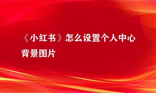 《小红书》怎么设置个人中心背景图片