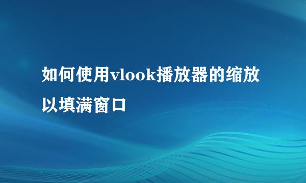 如何使用vlook播放器的缩放以填满窗口